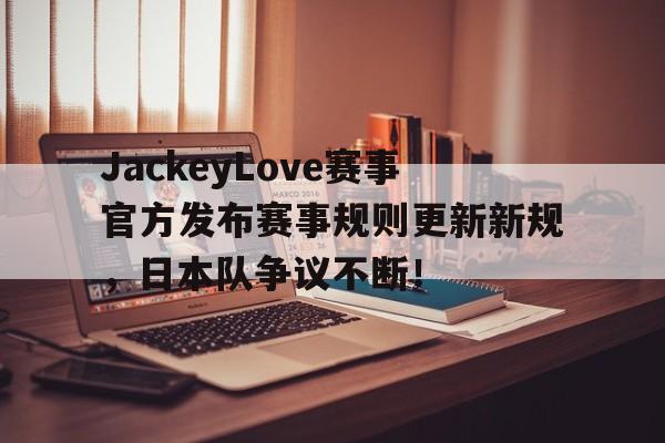 KAIYUN-JackeyLove赛事官方发布赛事规则更新新规，日本队争议不断！的简单介绍
